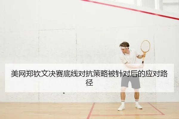 美网郑钦文决赛底线对抗策略被针对后的应对路径