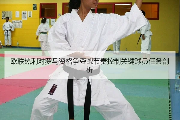 欧联热刺对罗马资格争夺战节奏控制关键球员任务剖析