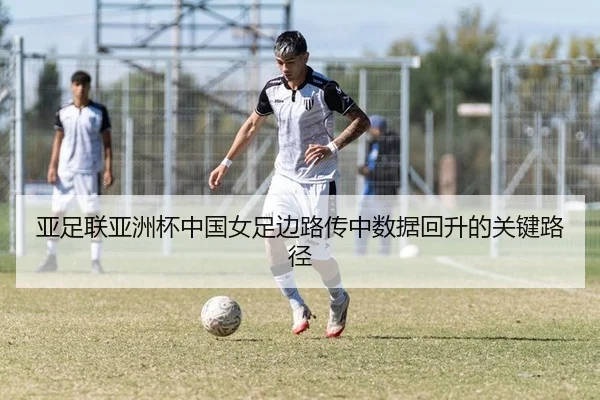 亚足联亚洲杯中国女足边路传中数据回升的关键路径